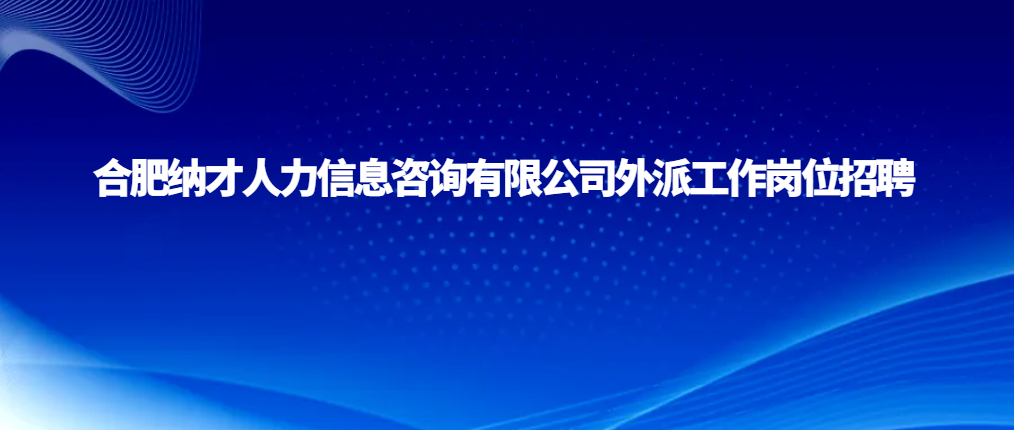 合肥纳才人力信息咨询有限公司外派工作岗位招聘
